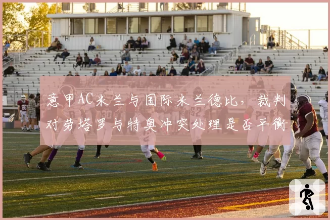 意甲AC米兰与国际米兰德比,裁判对劳塔罗与特奥冲突处理是否平衡?