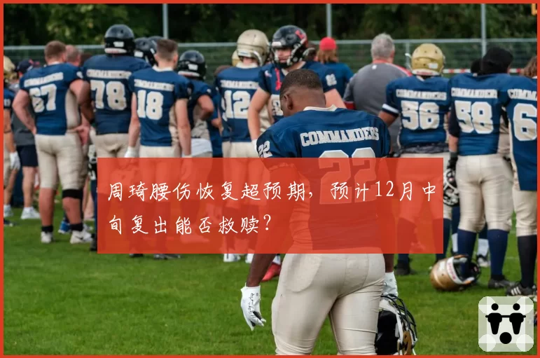 周琦腰伤恢复超预期,预计12月中旬复出能否救赎?