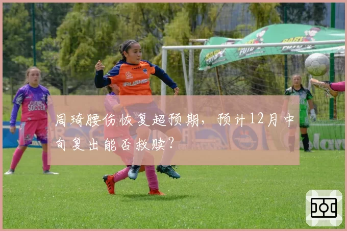 周琦腰伤恢复超预期,预计12月中旬复出能否救赎?