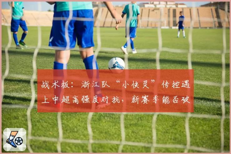 战术板：浙江队“小快灵”传控遇上中超高强度对抗，新赛季能否破局？