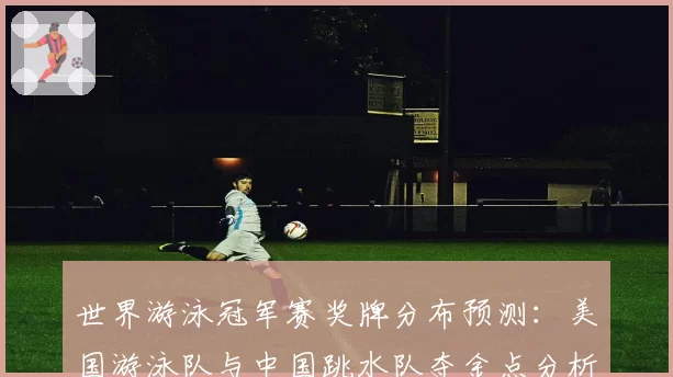 世界游泳冠军赛奖牌分布预测:美国游泳队与中国跳水队夺金点分析