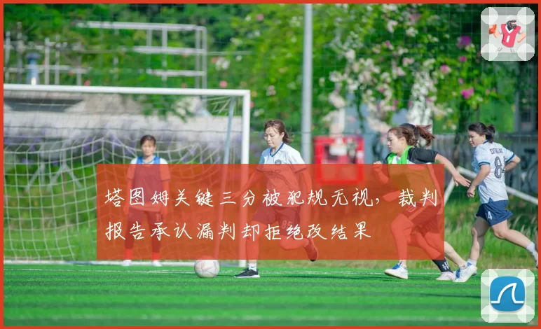 塔图姆关键三分被犯规无视，裁判报告承认漏判却拒绝改结果