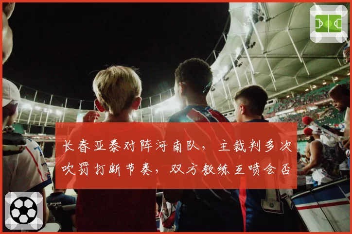 长春亚泰对阵河南队,主裁判多次吹罚打断节奏,双方教练互喷会否招致罚款?