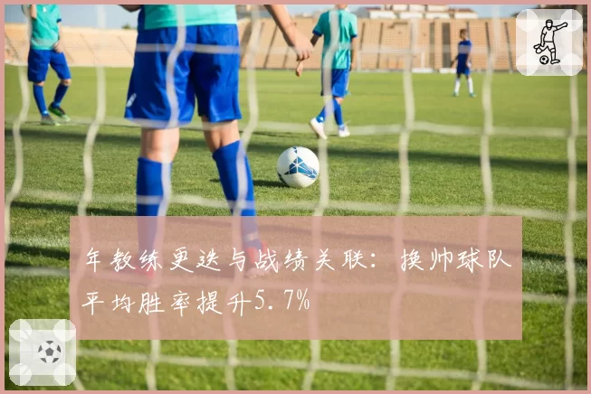 年教练更迭与战绩关联:换帅球队平均胜率提升5.7%