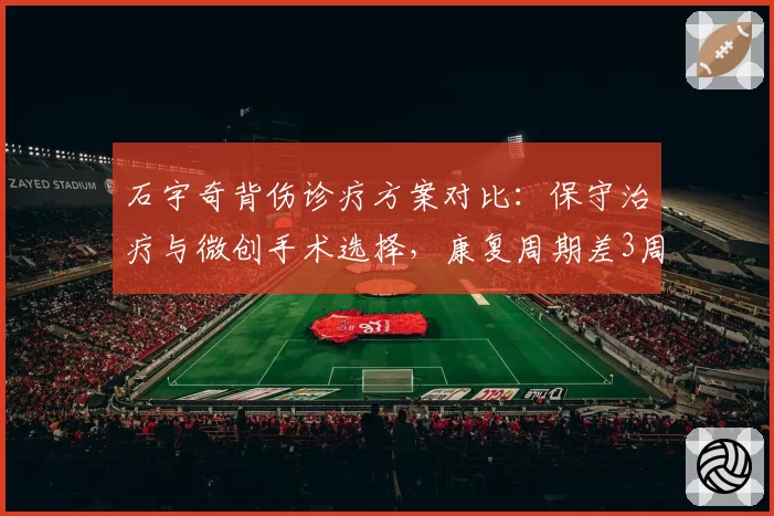 石宇奇背伤诊疗方案对比:保守治疗与微创手术选择,康复周期差3周