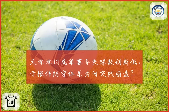 天津津门虎单赛季失球数创新低，于根伟防守体系为何突然崩盘？