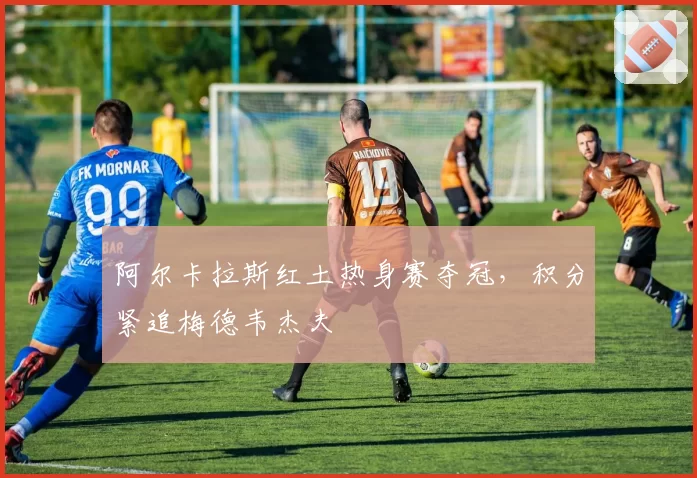 阿尔卡拉斯红土热身赛夺冠，积分紧追梅德韦杰夫