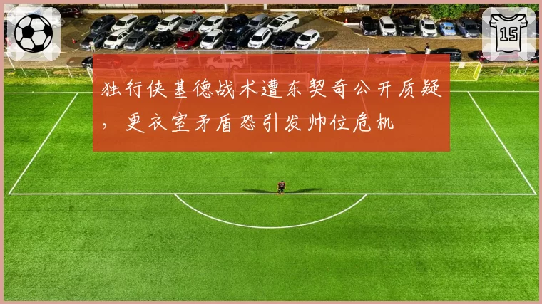 独行侠基德战术遭东契奇公开质疑，更衣室矛盾恐引发帅位危机