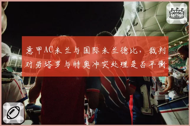 意甲AC米兰与国际米兰德比,裁判对劳塔罗与特奥冲突处理是否平衡?