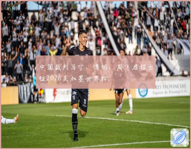 中国裁判马宁、傅明、周飞启程出征2026美加墨世界杯
