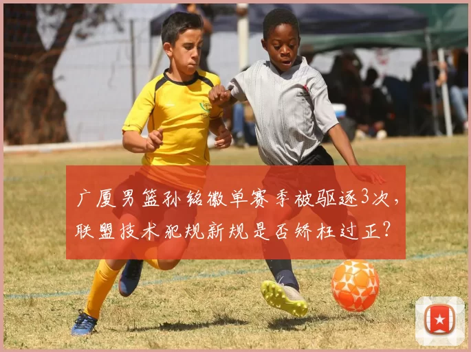 广厦男篮孙铭徽单赛季被驱逐3次，联盟技术犯规新规是否矫枉过正？