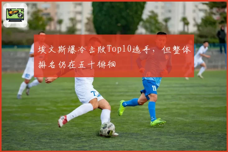 埃文斯爆冷击败Top10选手，但整体排名仍在五十徘徊