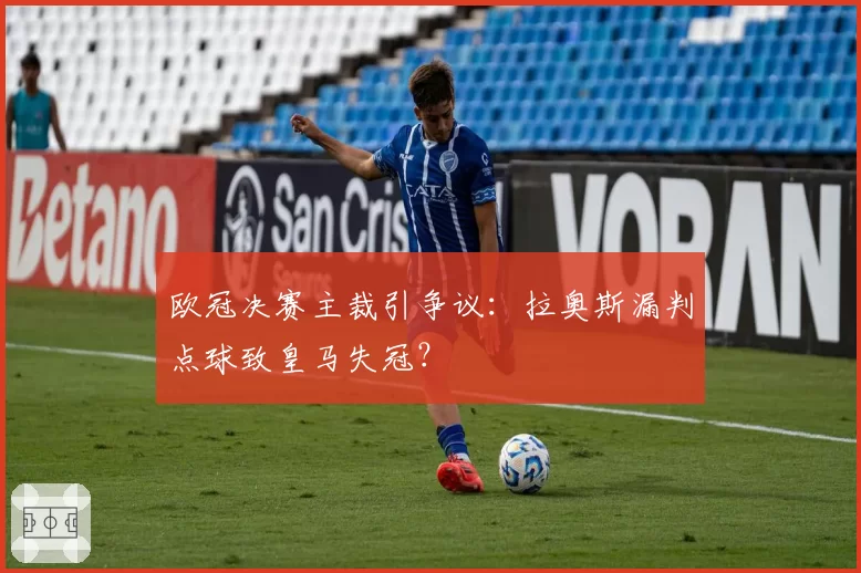 欧冠决赛主裁引争议：拉奥斯漏判点球致皇马失冠？