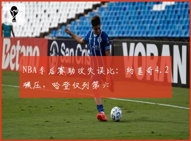 NBA季后赛助攻失误比:约基奇4.2碾压,哈登仅列第六
