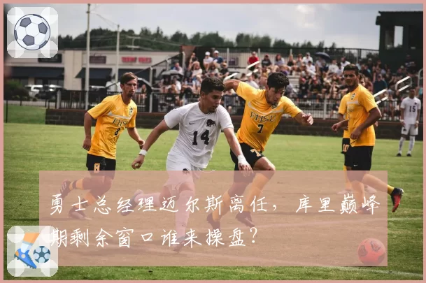 勇士总经理迈尔斯离任，库里巅峰期剩余窗口谁来操盘？