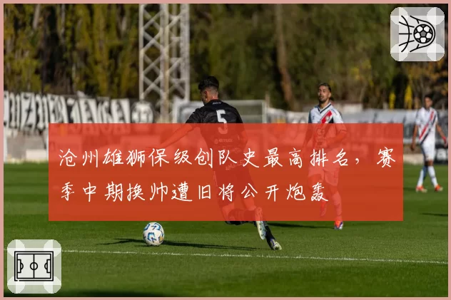 沧州雄狮保级创队史最高排名,赛季中期换帅遭旧将公开炮轰