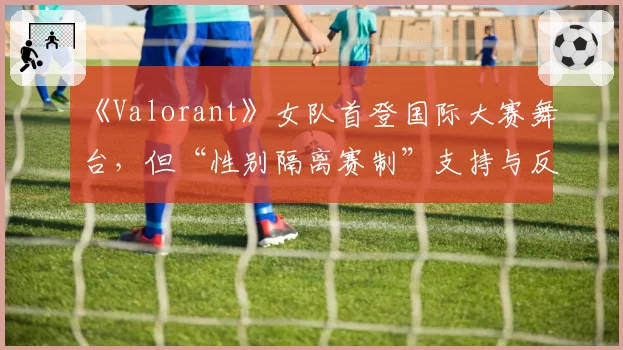 《Valorant》女队首登国际大赛舞台,但“性别隔离赛制”支持与反对声浪同样激烈