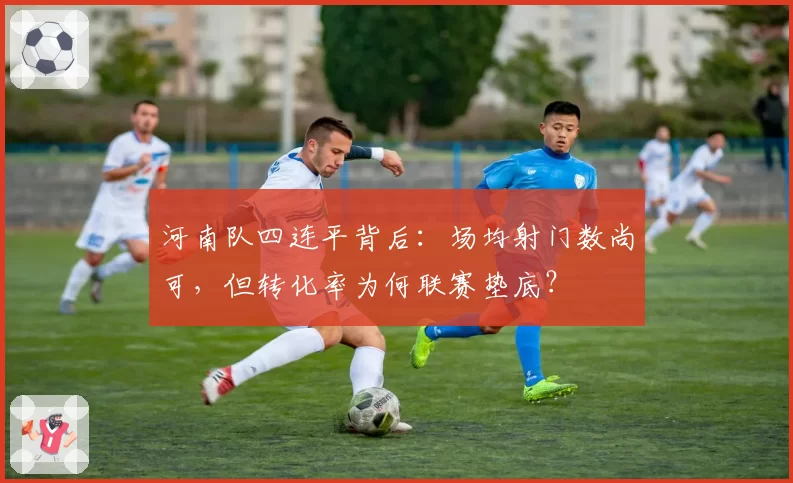 河南队四连平背后:场均射门数尚可,但转化率为何联赛垫底?
