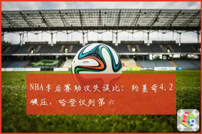 NBA季后赛助攻失误比:约基奇4.2碾压,哈登仅列第六