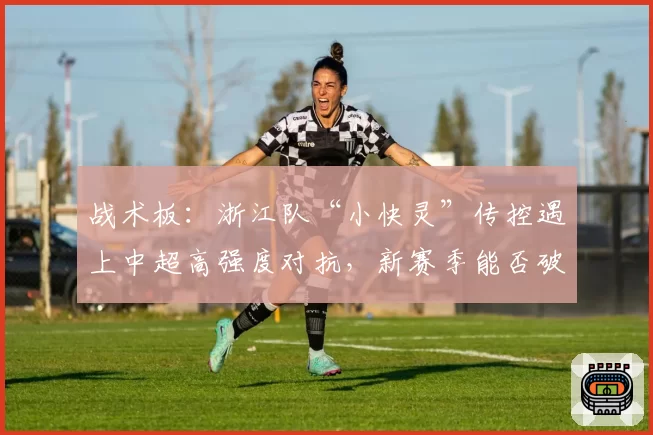 战术板：浙江队“小快灵”传控遇上中超高强度对抗，新赛季能否破局？