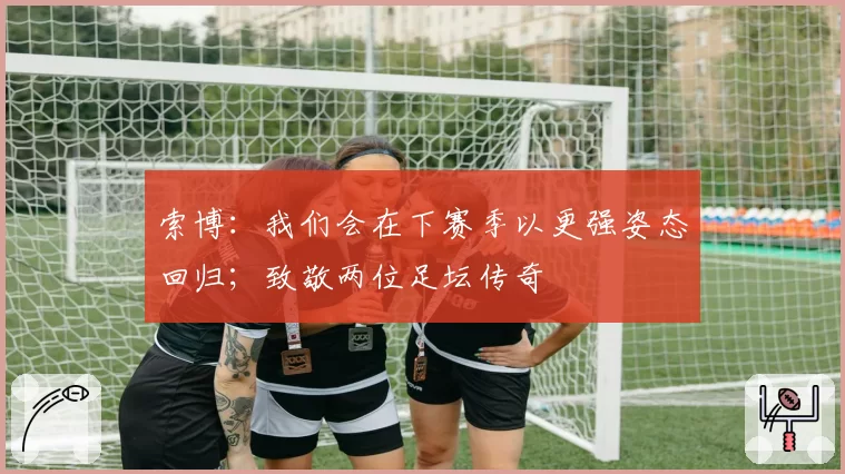 索博：我们会在下赛季以更强姿态回归；致敬两位足坛传奇