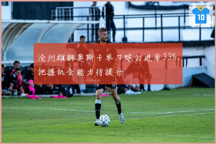 沧州雄狮奥斯卡单刀球打进率33%,把握机会能力待提升
