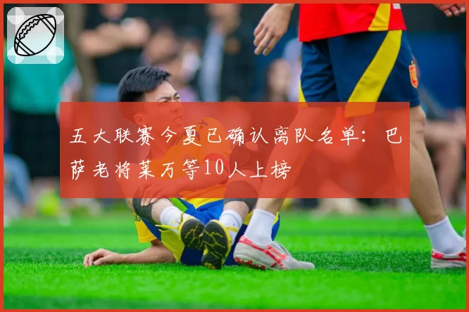 五大联赛今夏已确认离队名单：巴萨老将莱万等10人上榜