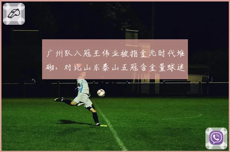 广州队八冠王伟业被指金元时代堆砌，对比山东泰山五冠含金量球迷吵翻天