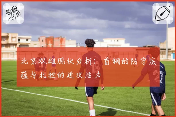 北京双雄现状分析：首钢的防守底蕴与北控的进攻活力