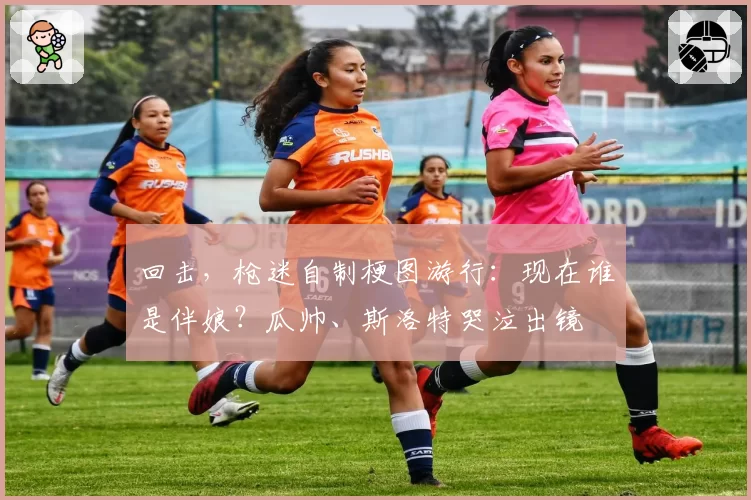 回击，枪迷自制梗图游行：现在谁是伴娘？瓜帅、斯洛特哭泣出镜