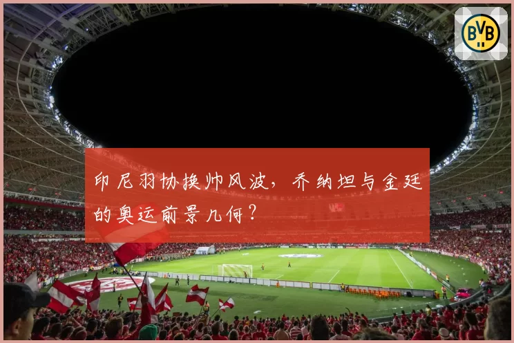 印尼羽协换帅风波,乔纳坦与金廷的奥运前景几何?