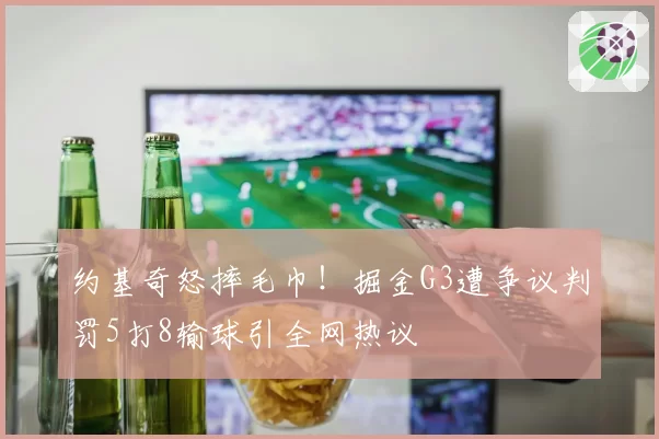 约基奇怒摔毛巾!掘金G3遭争议判罚5打8输球引全网热议