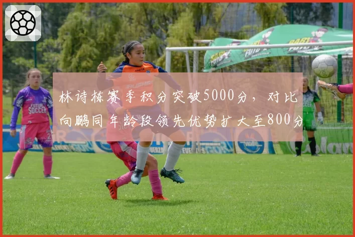 林诗栋赛季积分突破5000分，对比向鹏同年龄段领先优势扩大至800分