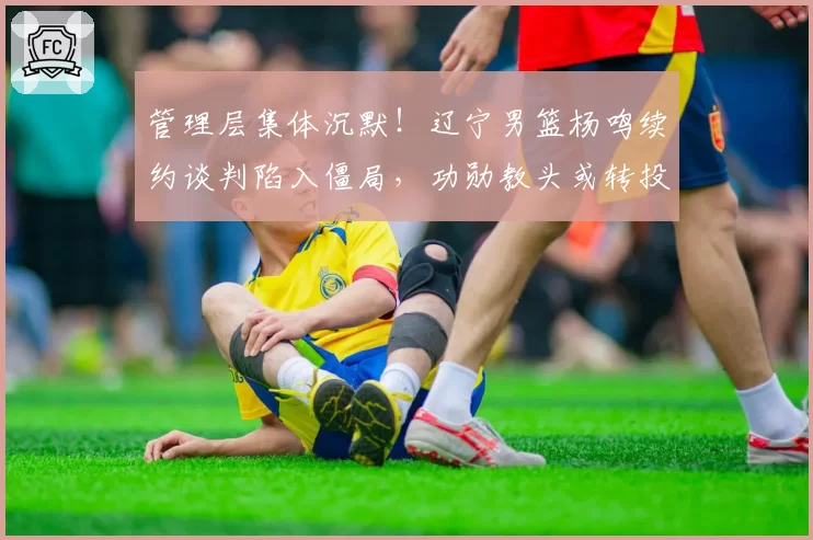 管理层集体沉默！辽宁男篮杨鸣续约谈判陷入僵局，功勋教头或转投他队