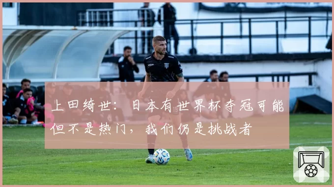 上田绮世：日本有世界杯夺冠可能但不是热门，我们仍是挑战者
