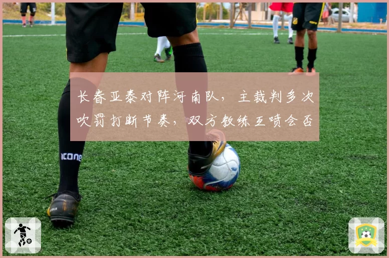 长春亚泰对阵河南队,主裁判多次吹罚打断节奏,双方教练互喷会否招致罚款?
