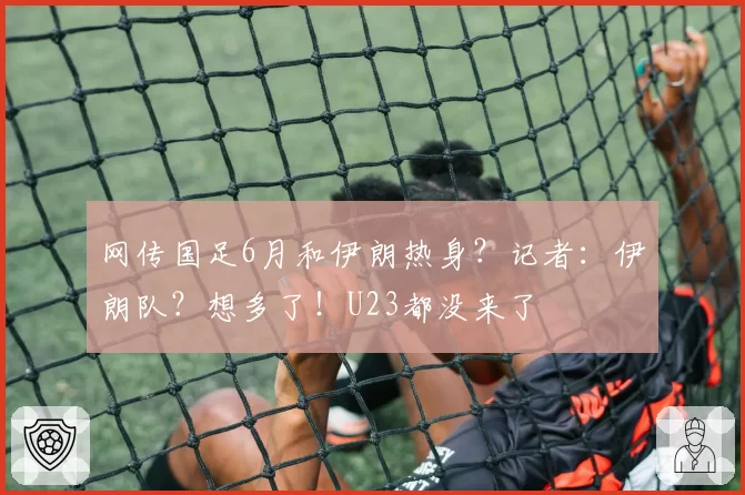网传国足6月和伊朗热身？记者：伊朗队？想多了！U23都没来了