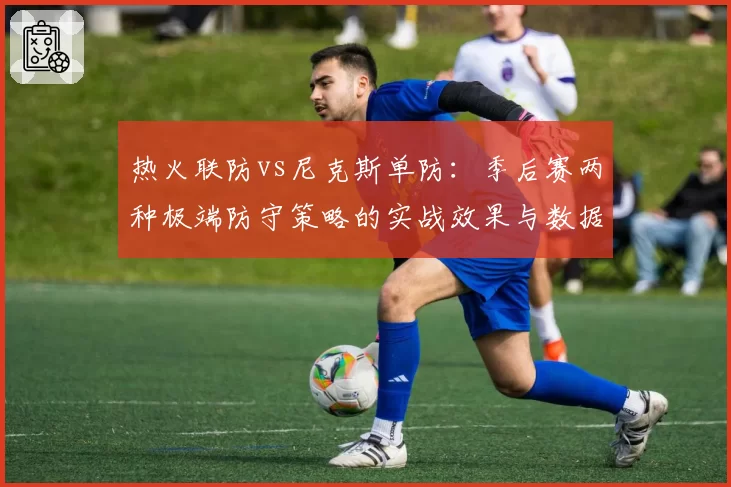 热火联防vs尼克斯单防：季后赛两种极端防守策略的实战效果与数据验证