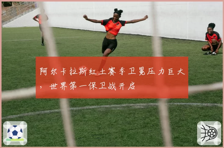 阿尔卡拉斯红土赛季卫冕压力巨大，世界第一保卫战开启