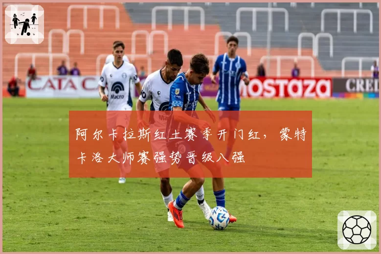 阿尔卡拉斯红土赛季开门红,蒙特卡洛大师赛强势晋级八强