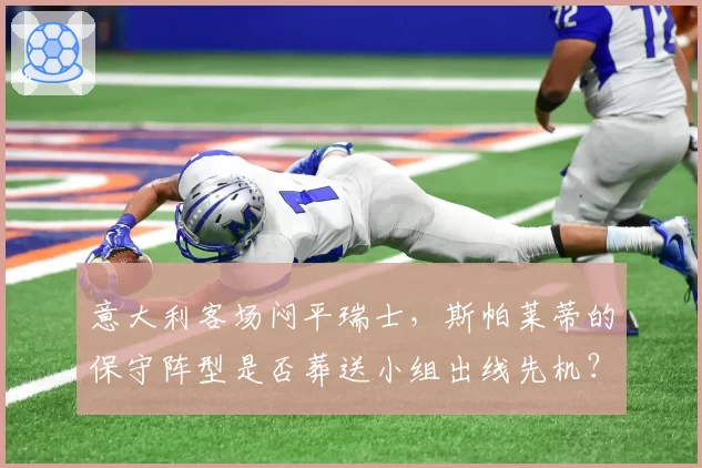 意大利客场闷平瑞士,斯帕莱蒂的保守阵型是否葬送小组出线先机?