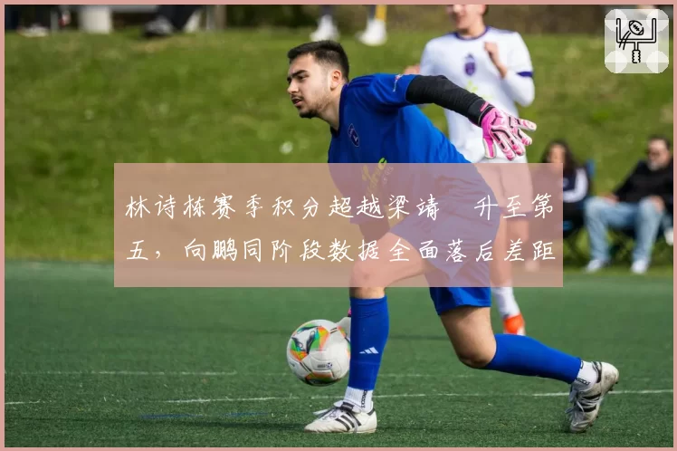 林诗栋赛季积分超越梁靖崑升至第五,向鹏同阶段数据全面落后差距拉大