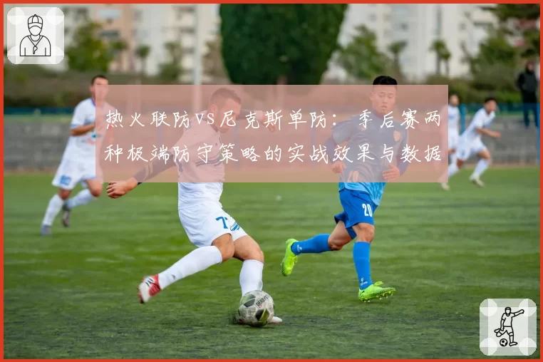 热火联防vs尼克斯单防：季后赛两种极端防守策略的实战效果与数据验证
