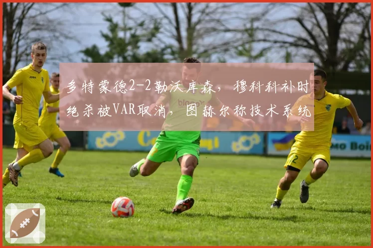 多特蒙德2-2勒沃库森，穆科科补时绝杀被VAR取消，图赫尔称技术系统正在毁掉足球
