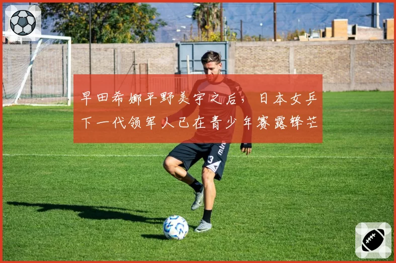 早田希娜平野美宇之后，日本女乒下一代领军人已在青少年赛露锋芒