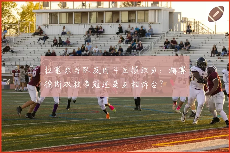 拉塞尔与队友内斗互损积分,梅赛德斯双核争冠还是互相拆台?