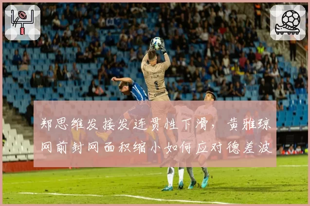 郑思维发接发连贯性下滑，黄雅琼网前封网面积缩小如何应对德差波_沙西丽？