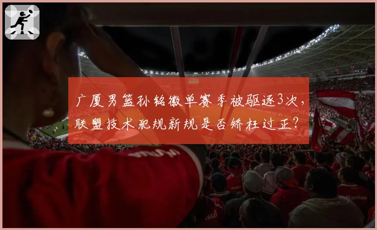 广厦男篮孙铭徽单赛季被驱逐3次，联盟技术犯规新规是否矫枉过正？