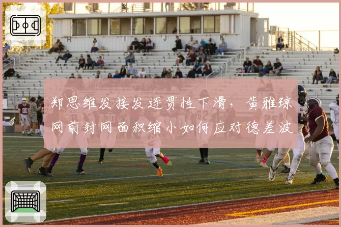 郑思维发接发连贯性下滑，黄雅琼网前封网面积缩小如何应对德差波_沙西丽？