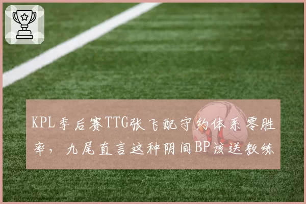 KPL季后赛TTG张飞配守约体系零胜率，九尾直言这种阴间BP该送教练回炉重造